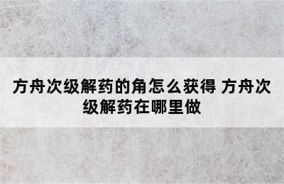 方舟次级解药的角怎么获得 方舟次级解药在哪里做